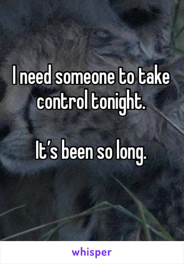 I need someone to take control tonight. 

It’s been so long. 