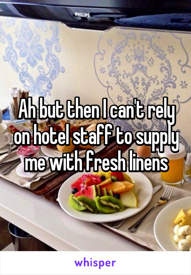 Ah but then I can't rely on hotel staff to supply me with fresh linens