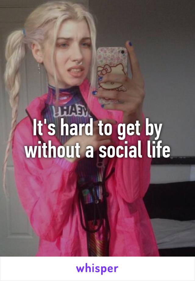 It's hard to get by without a social life