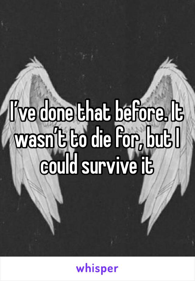 I’ve done that before. It wasn’t to die for, but I could survive it
