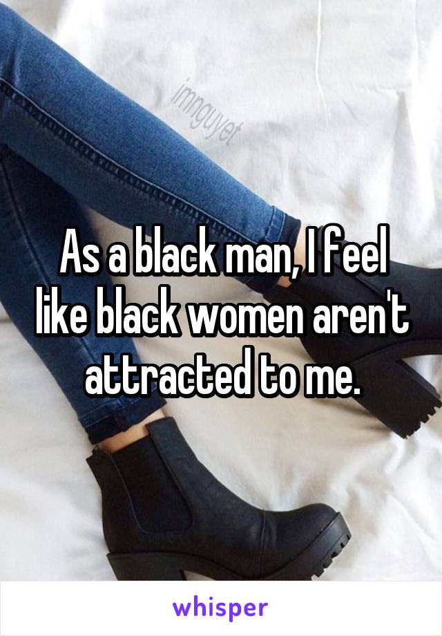 As a black man, I feel like black women aren't attracted to me.