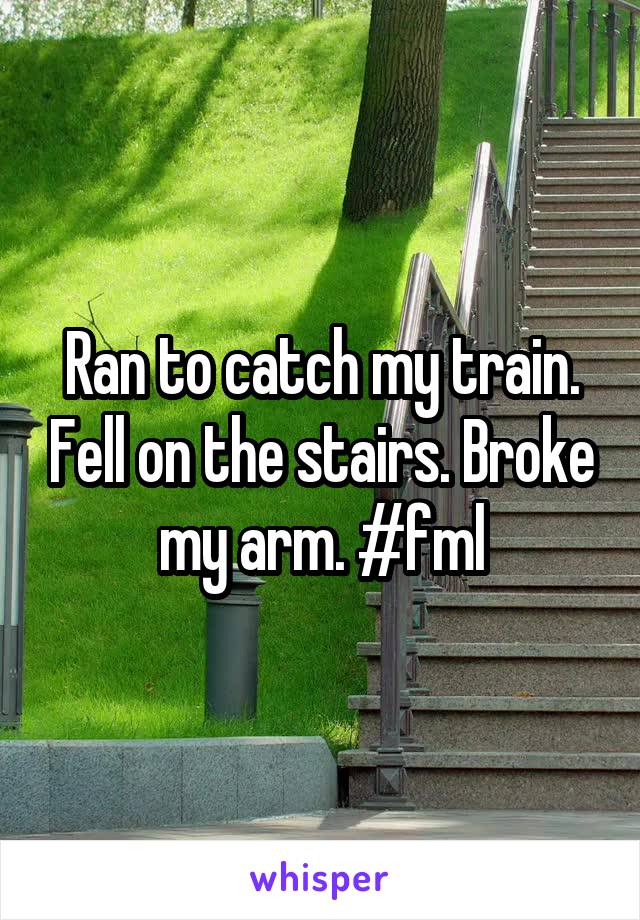 Ran to catch my train. Fell on the stairs. Broke my arm. #fml