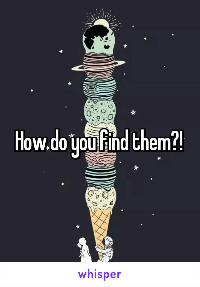 How do you find them?! 