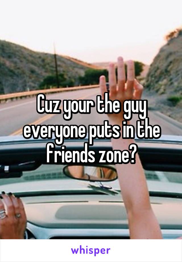 Cuz your the guy everyone puts in the friends zone?