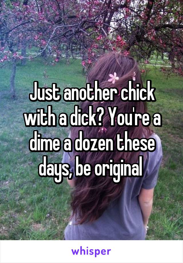 Just another chick with a dick? You're a dime a dozen these days, be original 