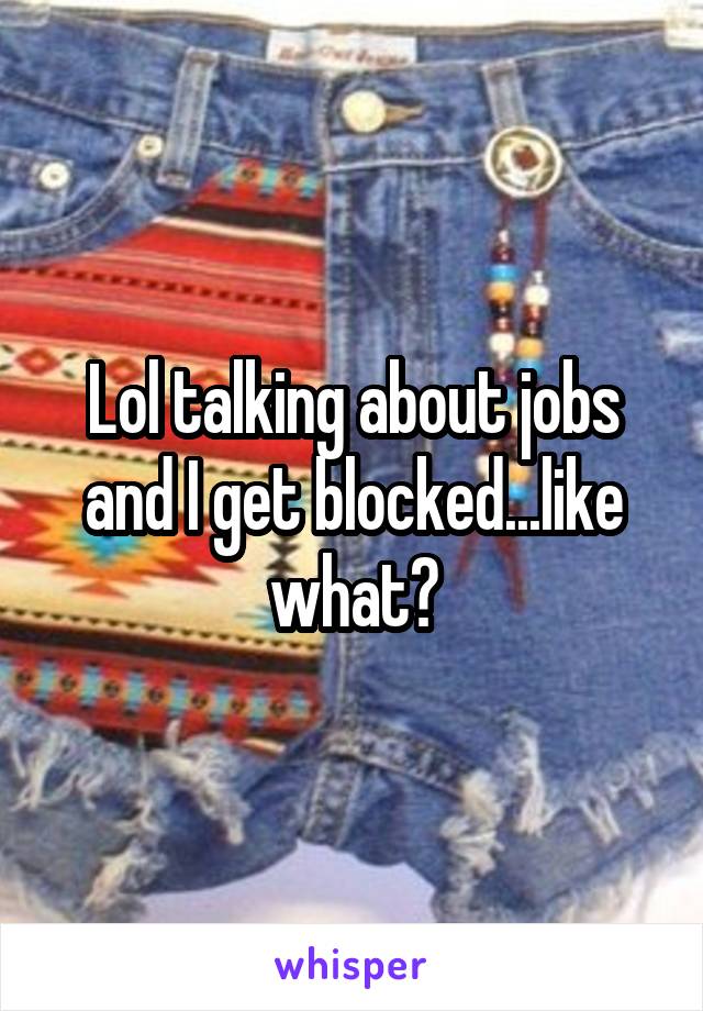 Lol talking about jobs and I get blocked...like what?