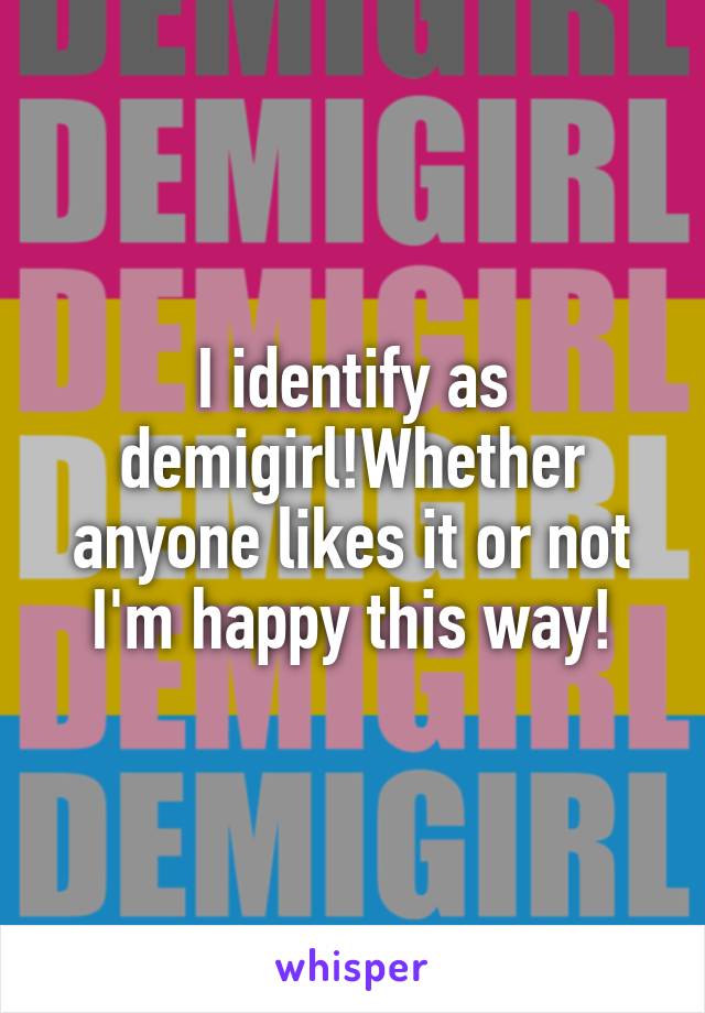 I identify as demigirl!Whether anyone likes it or not I'm happy this way!
