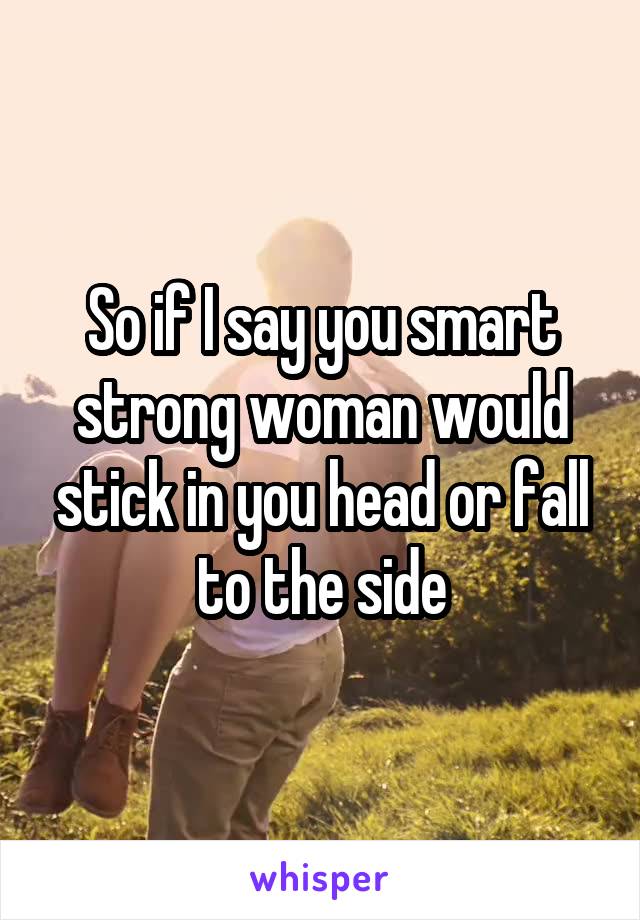 So if I say you smart strong woman would stick in you head or fall to the side