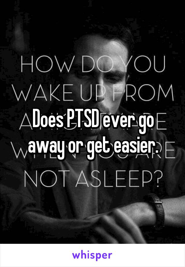 Does PTSD ever go away or get easier.