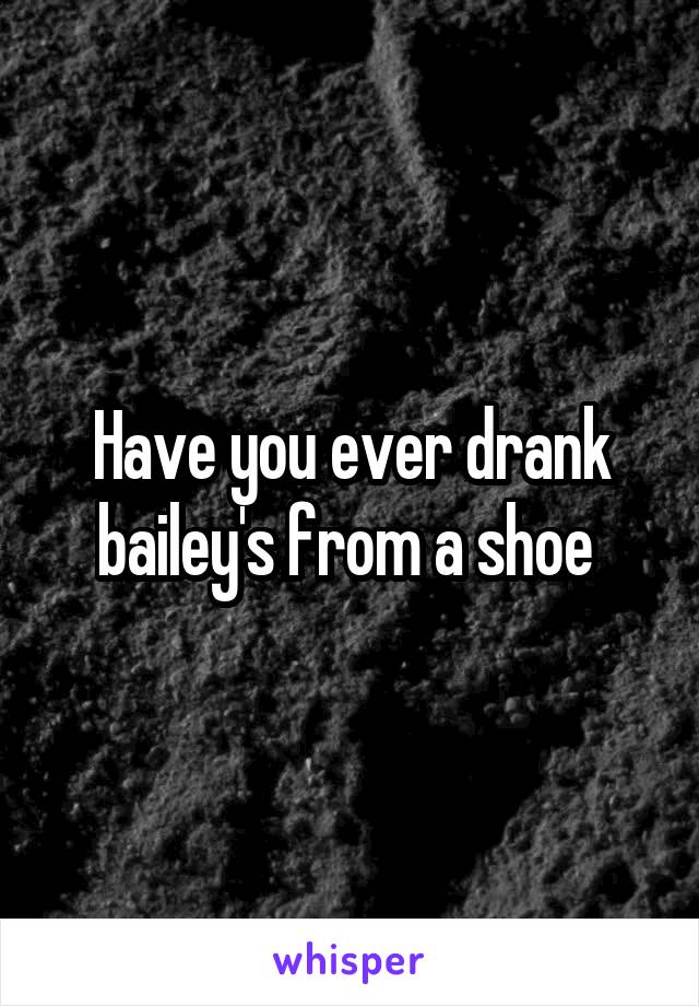 Have you ever drank bailey's from a shoe 