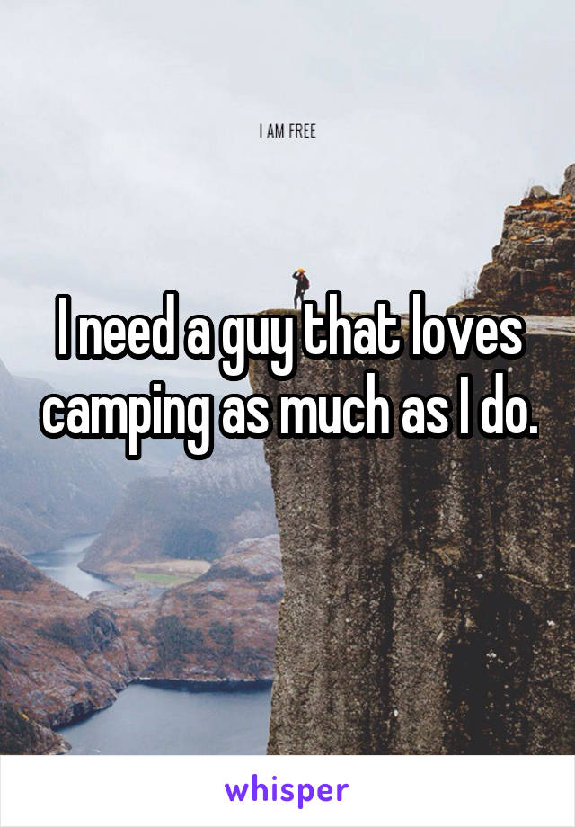 I need a guy that loves camping as much as I do. 