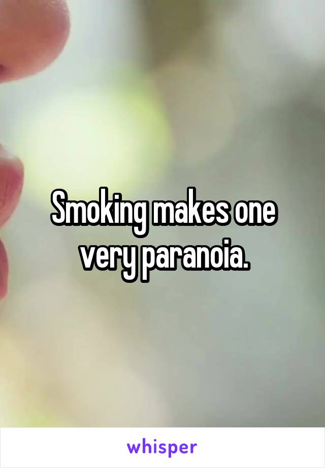 Smoking makes one very paranoia.