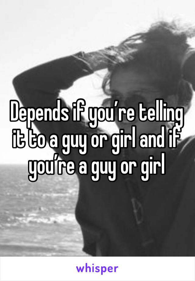 Depends if you’re telling it to a guy or girl and if you’re a guy or girl 