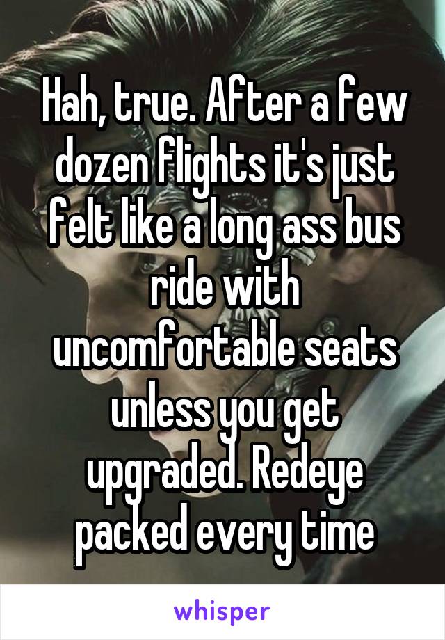 Hah, true. After a few dozen flights it's just felt like a long ass bus ride with uncomfortable seats unless you get upgraded. Redeye packed every time