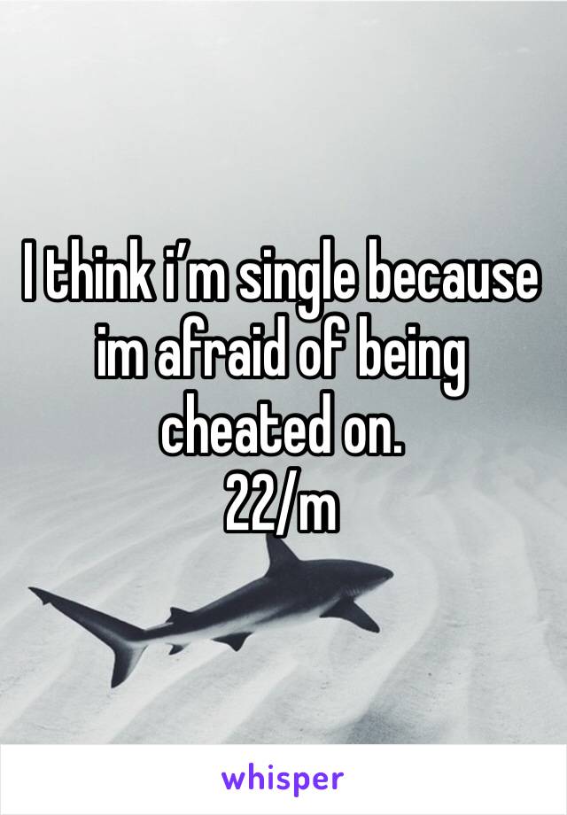 I think i’m single because im afraid of being cheated on. 
22/m