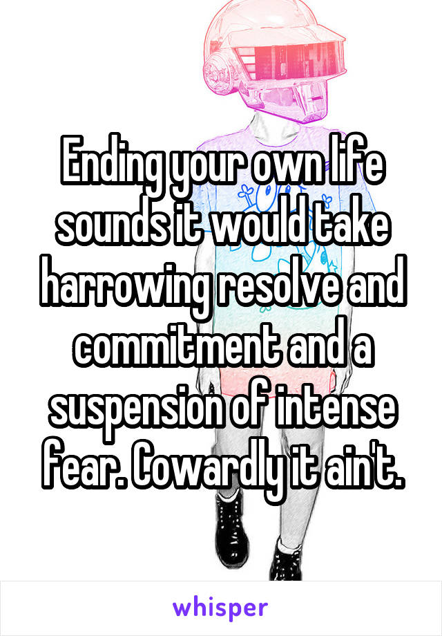 Ending your own life sounds it would take harrowing resolve and commitment and a suspension of intense fear. Cowardly it ain't.