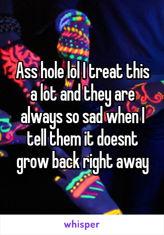 Ass hole lol I treat this a lot and they are always so sad when I tell them it doesnt grow back right away