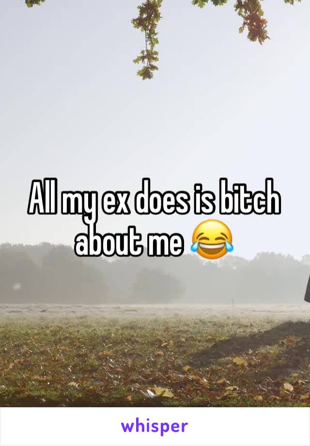 All my ex does is bitch about me 😂