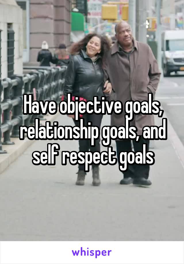 Have objective goals, relationship goals, and self respect goals