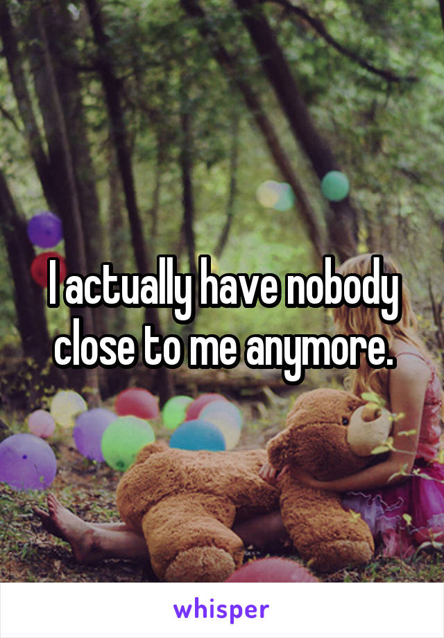 I actually have nobody close to me anymore.