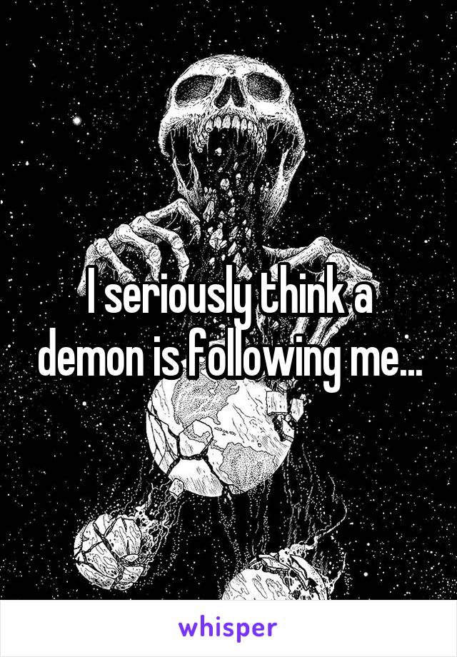 I seriously think a demon is following me...