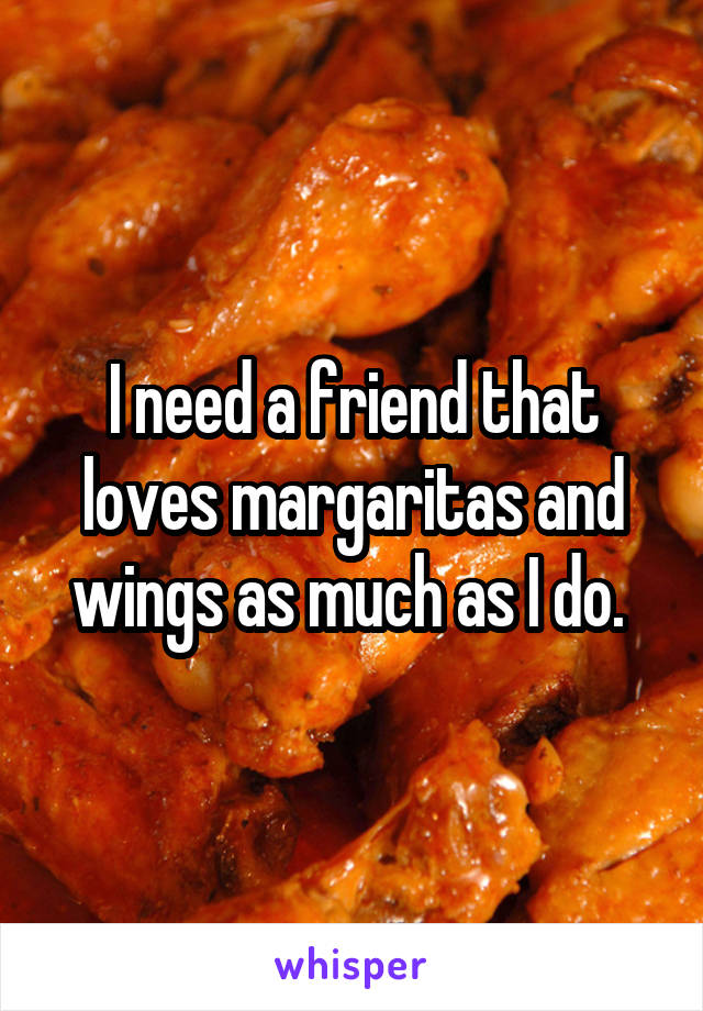 I need a friend that loves margaritas and wings as much as I do. 