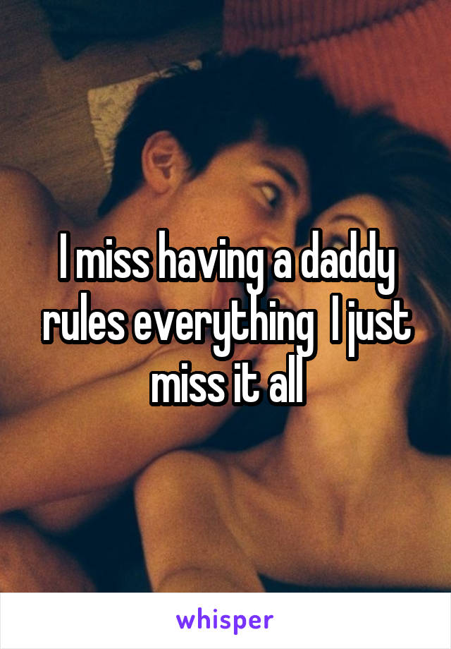 I miss having a daddy rules everything  I just miss it all