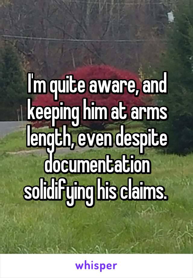 I'm quite aware, and keeping him at arms length, even despite documentation solidifying his claims. 