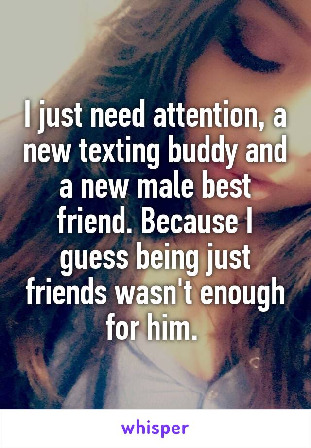 I just need attention, a new texting buddy and a new male best friend. Because I guess being just friends wasn't enough for him. 
