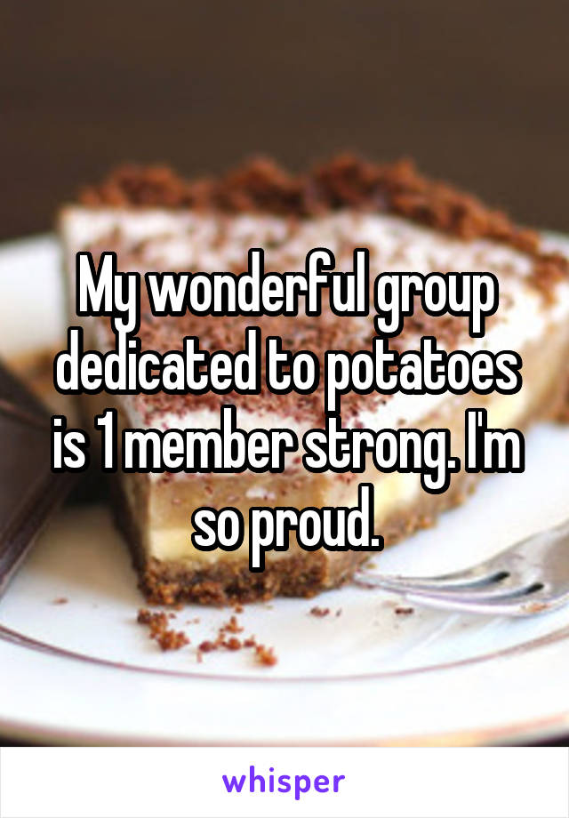 My wonderful group dedicated to potatoes is 1 member strong. I'm so proud.