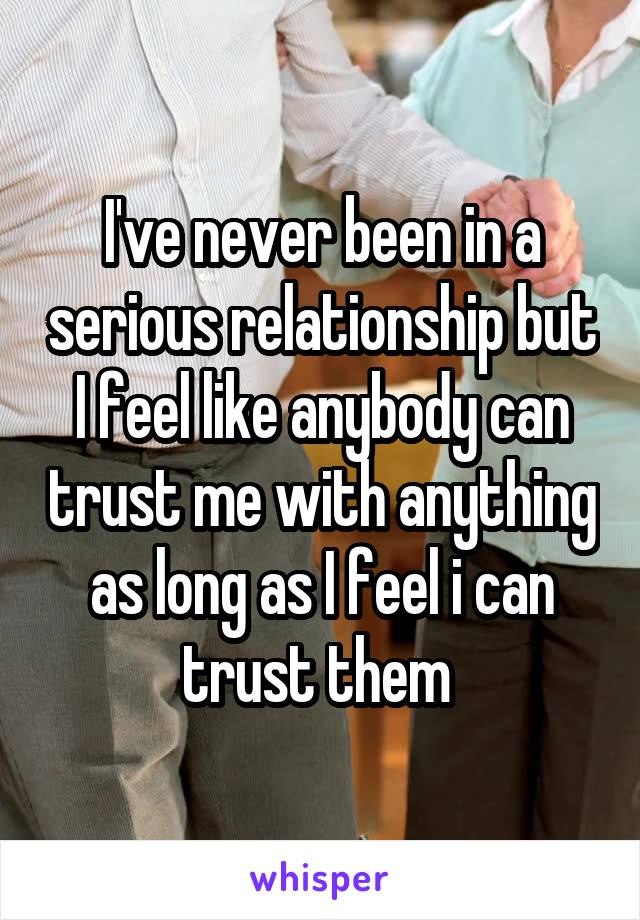 I've never been in a serious relationship but I feel like anybody can trust me with anything as long as I feel i can trust them 