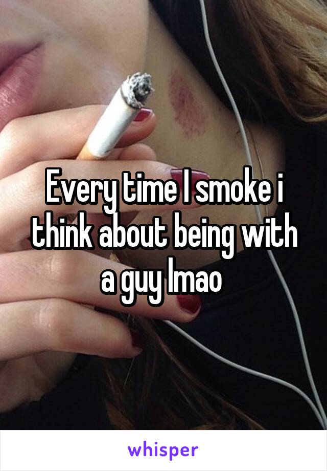 Every time I smoke i think about being with a guy lmao 