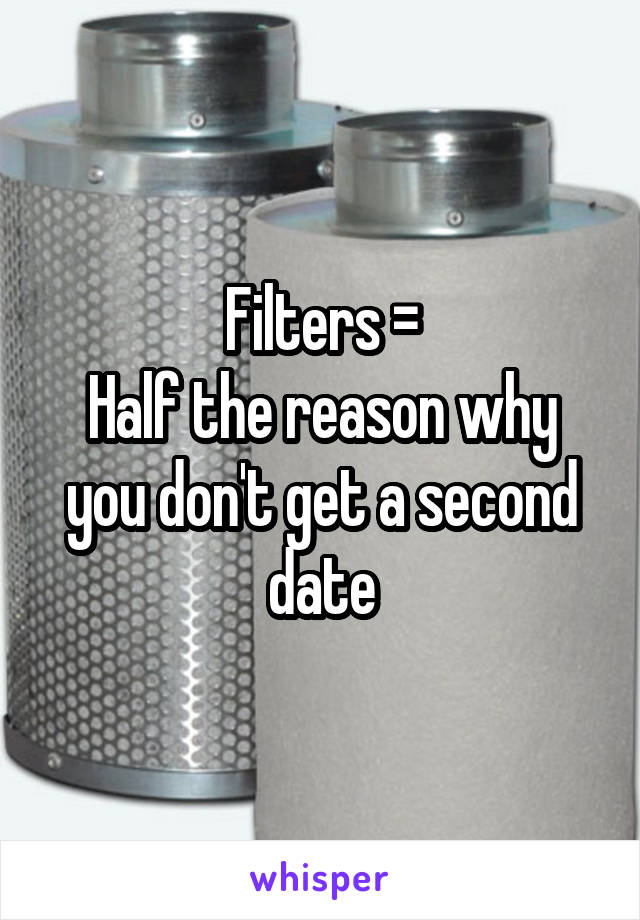 Filters =
Half the reason why you don't get a second date