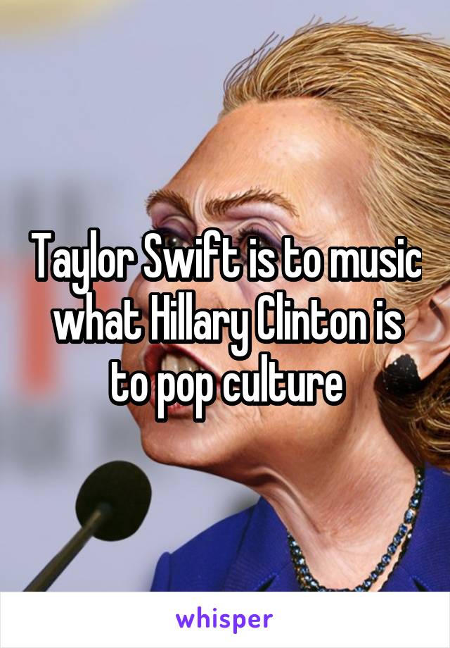 Taylor Swift is to music what Hillary Clinton is to pop culture