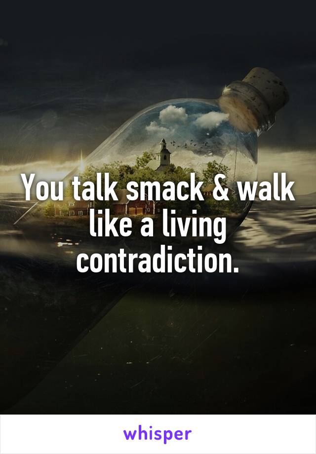 You talk smack & walk like a living contradiction.