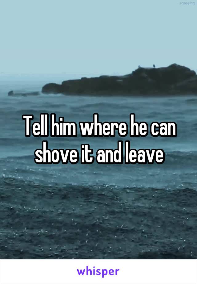 Tell him where he can shove it and leave