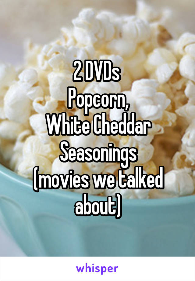2 DVDs 
Popcorn,
White Cheddar Seasonings
(movies we talked about)