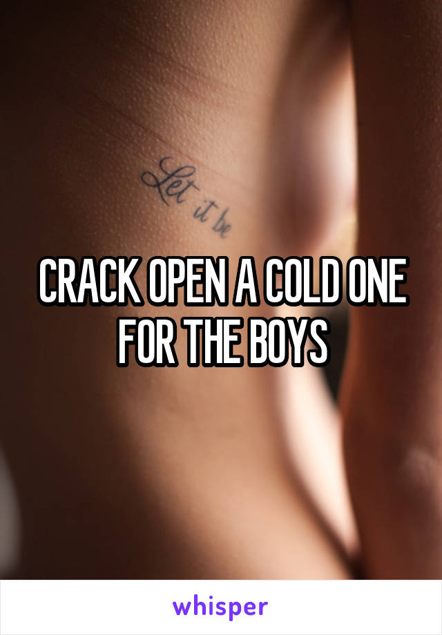 CRACK OPEN A COLD ONE FOR THE BOYS