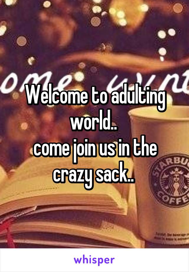 Welcome to adulting world.. 
come join us in the crazy sack.. 