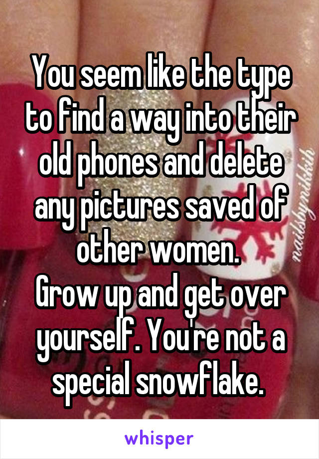 You seem like the type to find a way into their old phones and delete any pictures saved of other women. 
Grow up and get over yourself. You're not a special snowflake. 