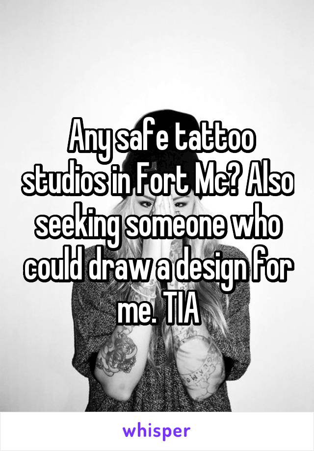  Any safe tattoo studios in Fort Mc? Also seeking someone who could draw a design for me. TIA
