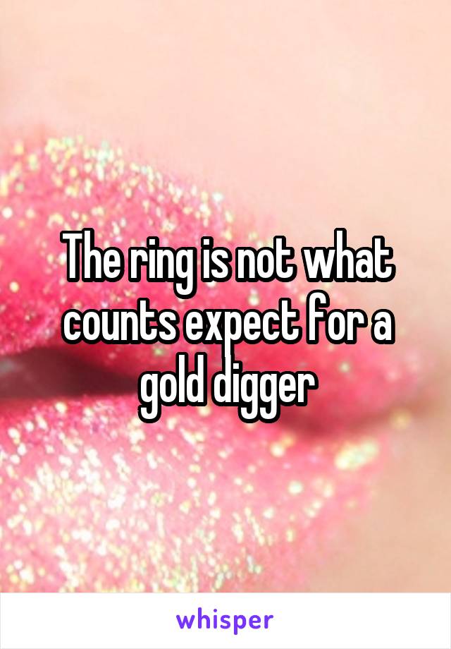 The ring is not what counts expect for a gold digger