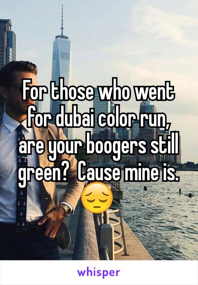For those who went for dubai color run,  are your boogers still green?  Cause mine is.  ðŸ˜” 