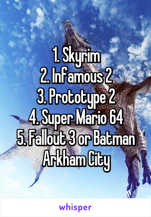 1. Skyrim
2. Infamous 2
3. Prototype 2
4. Super Mario 64
5. Fallout 3 or Batman Arkham City