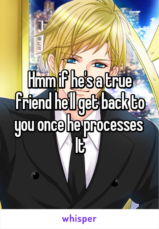 Hmm if he's a true friend he'll get back to you once he processes 
It