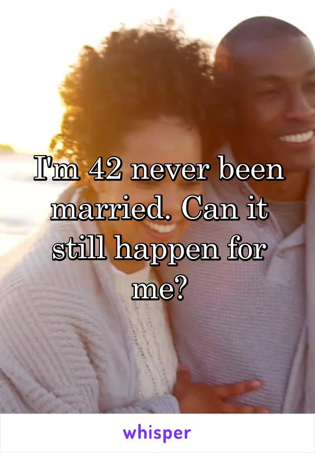 I'm 42 never been married. Can it still happen for me?