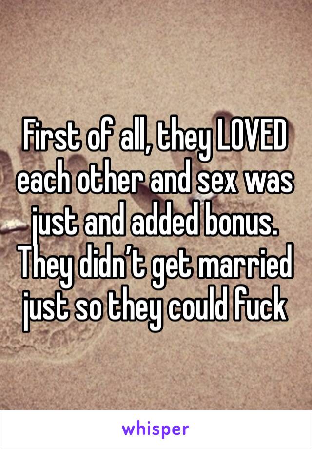 First of all, they LOVED each other and sex was just and added bonus. They didn’t get married just so they could fuck