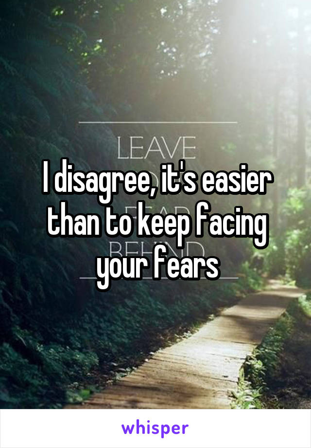 I disagree, it's easier than to keep facing your fears