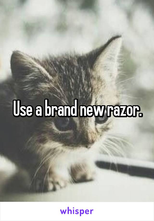 Use a brand new razor.