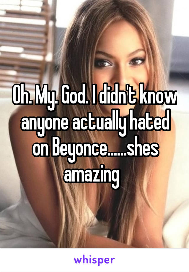 Oh. My. God. I didn't know anyone actually hated on Beyonce......shes amazing  